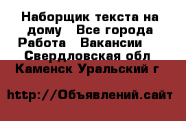 Наборщик текста на дому - Все города Работа » Вакансии   . Свердловская обл.,Каменск-Уральский г.